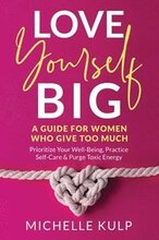 Love Yourself BIG: A Guide For Women Who Give Too Much (Prioritize Your Well-Being, Practice Self-Care & Purge Toxic Energy