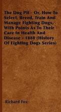 The Dog Pit - Or, How To Select, Breed, Train And Manage Fighting Dogs, With Points As To Their Care In Health And Disease - 1888 (History Of Fighting Dogs Series)