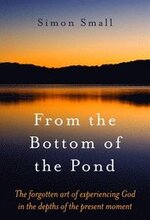 From the Bottom of the Pond The forgotten art of experiencing God in the depths of the present moment