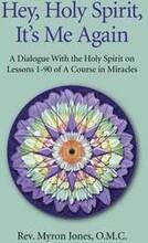 Hey, Holy Spirit, It`s Me Again A Dialogue on A Course in Miracles