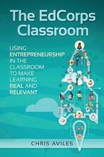 The EdCorps Classroom: Using entrepreneurship in the classroom to make learning a real, relevant, and silo busting experience