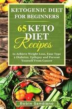 Ketogenic Diet For Beginners: 65 Keto Diet Recipes to Achieve Weight Loss, Ease Type 2 Diabetes, Epilepsy and Prevent Yourself From Cancer