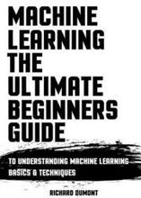 Machine Learning: The Ultimate Beginners Guide: To Understanding Machine Learning Basics & Techniques