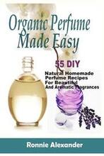Organic Perfume Made Easy: 55 DIY Natural Homemade Perfume Recipes For Beautiful And Aromatic Fragrances
