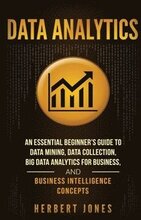 Data Analytics: An Essential Beginner's Guide To Data Mining, Data Collection, Big Data Analytics For Business, And Business Intellige