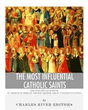 The Most Influential Catholic Saints: The Lives and Legacies of St. Francis of Assisi, St. Thomas Aquinas, and St. Ignatius of Loyola