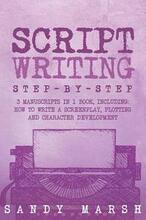 Script Writing: Step-by-Step - 3 Manuscripts in 1 Book - Essential Movie Script Writing, TV Script Writing and Screenwriting Tricks An