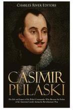 Casimir Pulaski: The Life and Legacy of the Polish Commander Who Became the Father of the American Cavalry during the Revolutionary War