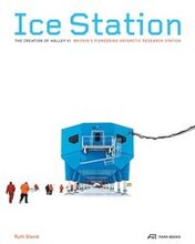 Ice Station - The Creation of Halley VI. Britain's Pioneering Antarctic Research Station