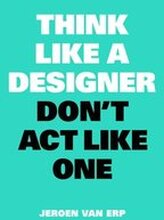 Think Like A Designer, Dont Act Like One