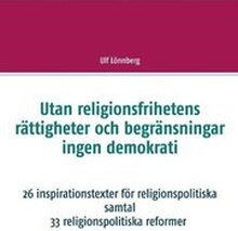 Utan religionsfrihetens rättigheter och begränsningar ingen demokrati : 26 inspirationstexter för religionspolitiska samtal - 33 relgionspolitiska förslag