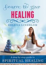 Learn to give Healing: A step-by-step guide to Spiritual Healing