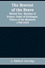 The bravest of the brave, Michel Ney, marshal of France, duke of Elchingen, prince of the Moskowa 1769-1815