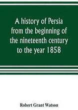 A history of Persia from the beginning of the nineteenth century to the year 1858, with a review of the principal events that led to the establishment of the Kajar dynasty