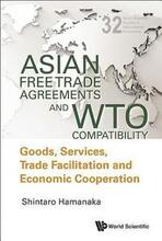 Asian Free Trade Agreements And Wto Compatibility: Goods, Services, Trade Facilitation And Economic Cooperation