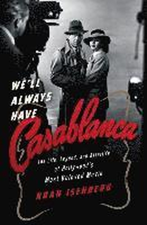 We`Ll Always Have Casablanca - The Life, Legend, And Afterlife Of Hollywood`s Most Beloved Movie