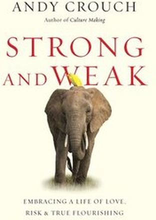 Strong and Weak Embracing a Life of Love, Risk and True Flourishing