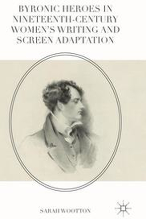 Byronic Heroes in Nineteenth-Century Womens Writing and Screen Adaptation