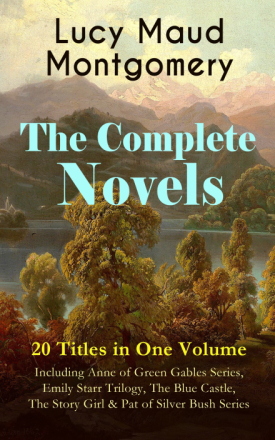 The Complete Novels of Lucy Maud Montgomery - 20 Titles in One Volume: Including Anne of Green Gables Series, Emily Starr Trilogy, The Blue Castle,...