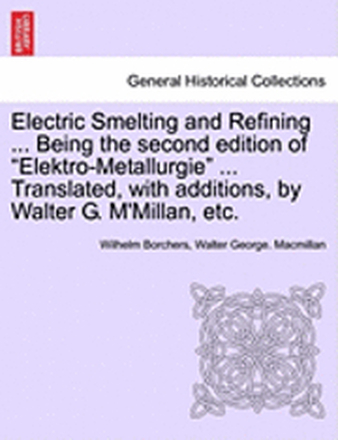 Electric Smelting and Refining ... Being the second edition of "Elektro-Metallurgie" ... Translated, with additions, by Walter G. M'Millan, etc.