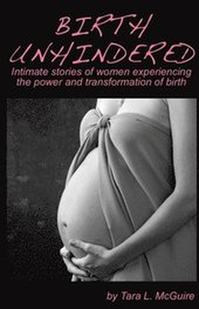 Birth Unhindered: Intimate stories of women experiencing the power and transformation of birth plus a guide to proactive self care.