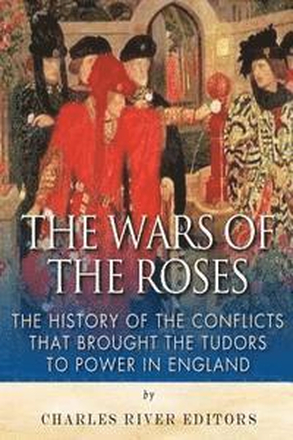 The Wars of the Roses: The History of the Conflicts that Brought the Tudors to Power in England