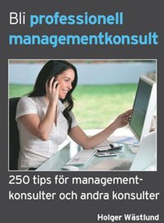 Bli professionell managementkonsult - 250 tips för managementkonsulter och andra konsulter