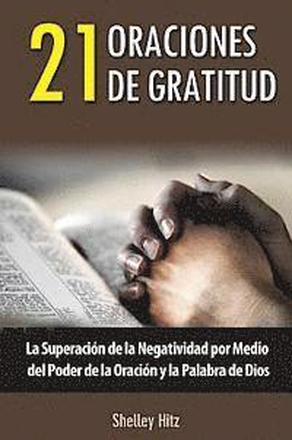 21 Oraciones de Gratitud: La Superación de la Negatividad por Medio del Poder de la Oración y la Palabra de Dios