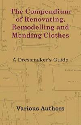 The Compendium of Renovating, Remodelling and Mending Clothes - A Dressmaker's Guide