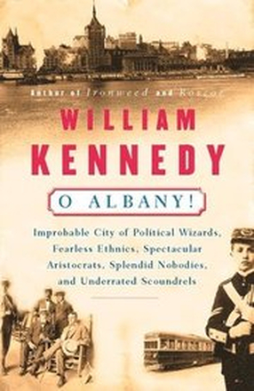 O Albany!: Improbable City of Political Wizards, Fearless Ethnics, Spectacular, Aristocrats, Splendid Nobodies, and Underrated Sc