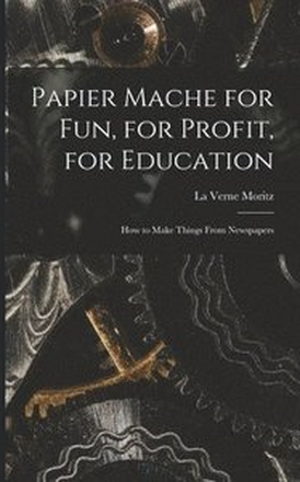 Papier Mache for Fun, for Profit, for Education; How to Make Things From Newspapers