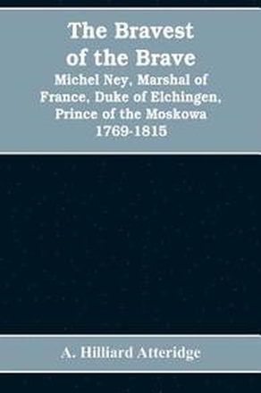 The bravest of the brave, Michel Ney, marshal of France, duke of Elchingen, prince of the Moskowa 1769-1815