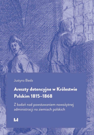Areszty detencyjne w Królestwie Polskim 1815–1868. Z badań nad powstawaniem nowożytnej administracji na ziemiach polskich
