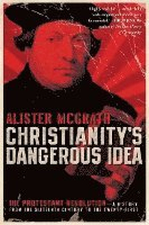 Christianity's Dangerous Idea: The Protestant Revolution - A History from the Sixteenth Century to the Twenty-First