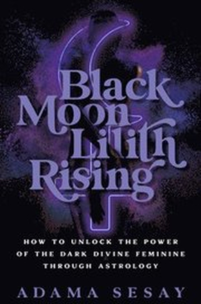 Black Moon Lilith Rising: How to Unlock the Power of the Dark Divine Feminine Through Astrology