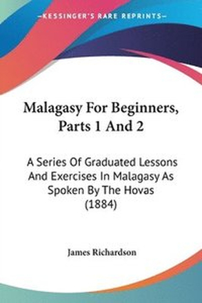 Malagasy for Beginners, Parts 1 and 2: A Series of Graduated Lessons and Exercises in Malagasy as Spoken by the Hovas (1884)