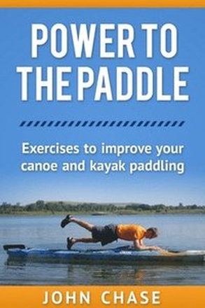 Power to the Paddle: : Exercises to Improve your Canoe and Kayak Paddling