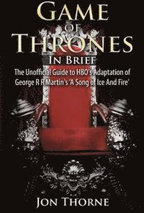 Game of Thrones In Brief: The Unofficial Guide to HBO's Adaptation of George R R Martin's 'A Song of Ice And Fire