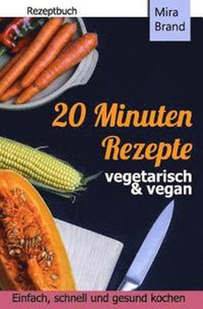 20 Minuten Rezepte - vegetarisch und vegan: Einfach, schnell und gesund kochen