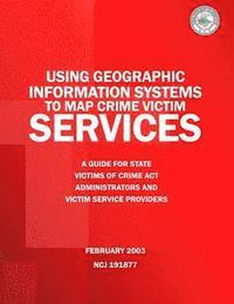 Using Geographic Information Systems to Map Crime Victim Services: A Guide for State Victims of Crime Act Administrators and Victim Service Providers