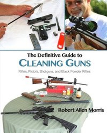 The Definitive Guide to Cleaning Guns: Rifles, Pistols, Shotguns and Black Powder Rifles