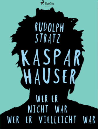 Kaspar Hauser. Wer er nicht war - wer er vielleicht war