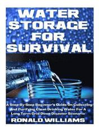 Water Storage For Survival: A Step-By-Step Beginner's Guide On Collecting and Purifying Clean Drinking Water For A Long Term Grid Down Disaster Sc