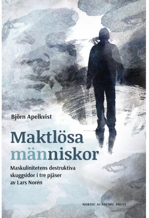Maktlösa människor : maskulinitetens destruktiva skuggsidor i tre pjäser av Lars Norén (inbunden)