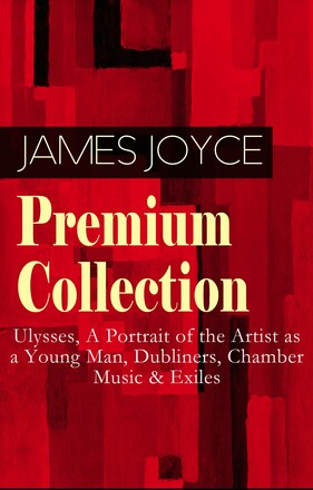 JAMES JOYCE Premium Collection: Ulysses, A Portrait of the Artist as a Young Man, Dubliners, Chamber Music & Exiles