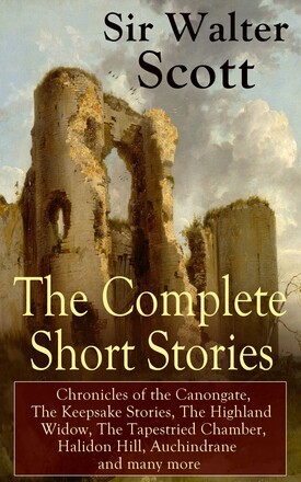 The Complete Short Stories of Sir Walter Scott: Chronicles of the Canongate, The Keepsake Stories, The Highland Widow, The Tapestried Chamber, Hali...