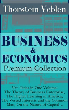 BUSINESS & ECONOMICS Premium Collection: 30+ Titles in One Volume: The Theory of Business Enterprise, The Higher Learning in America, The Vested In...