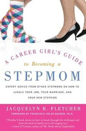 A Career Girl's Guide to Becoming a Stepmom: Expert Advice from Other Stepmoms on How to Juggle Your Job, Your Marriage, and Your New Stepkids