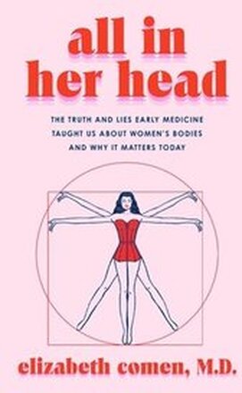 All in Her Head: The Truth and Lies Early Medicine Taught Us about Women's Bodies and Why It Matters Today