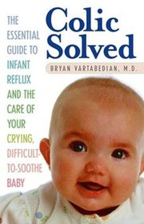 Colic Solved: The Essential Guide to Infant Reflux and the Care of Your Crying, Difficult-To- Soothe Baby